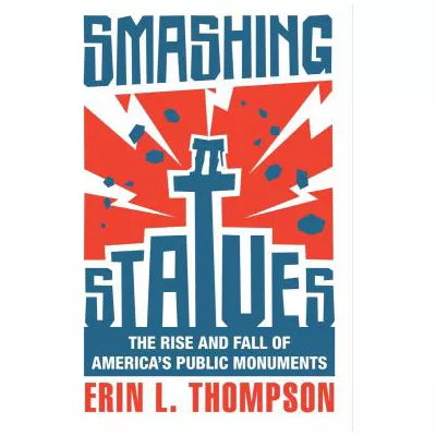 Smashing Statues : The Rise and Fall of America's Public Monuments
