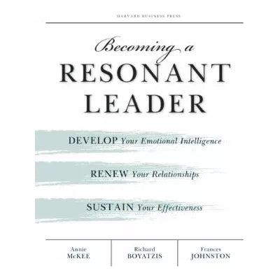 Becoming a Resonant Leader : Develop Your Emotional Intelligence, Renew Your Relationships, Sustain Your Effectiveness