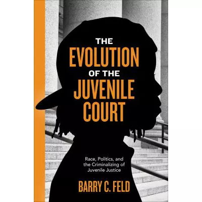 The Evolution of the Juvenile Court : Race, Politics, and the Criminalizing of Juvenile Justice