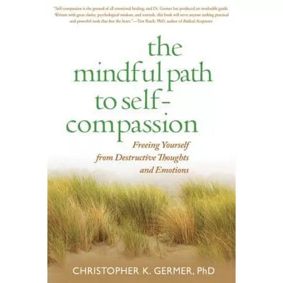 The Mindful Path to Self-Compassion : Freeing Yourself from Destructive Thoughts and Emotions